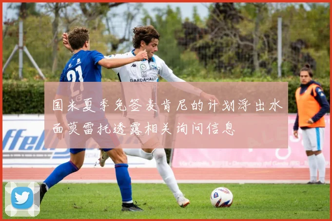 国米夏季免签麦肯尼的计划浮出水面莫雷托透露相关询问信息