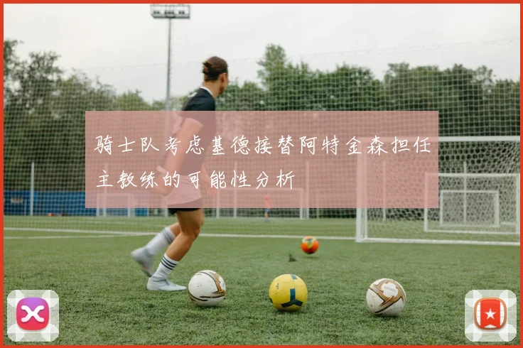 骑士队考虑基德接替阿特金森担任主教练的可能性分析