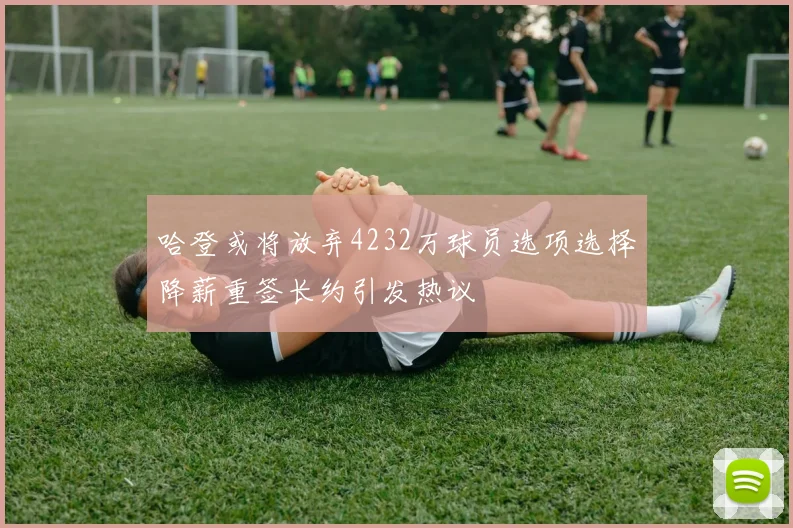 哈登或将放弃4232万球员选项选择降薪重签长约引发热议