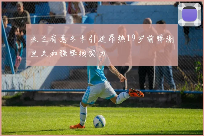 米兰有意冬季引进昂热19岁前锋谢里夫加强锋线实力