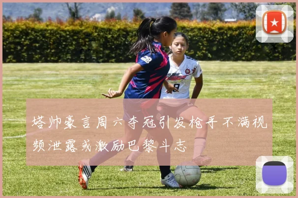 塔帅豪言周六夺冠引发枪手不满视频泄露或激励巴黎斗志
