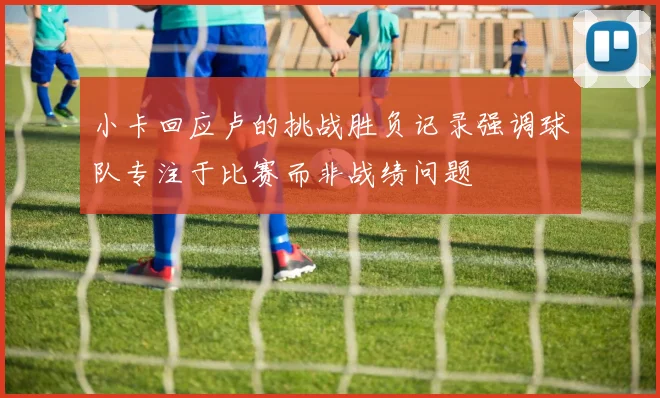 小卡回应卢的挑战胜负记录强调球队专注于比赛而非战绩问题