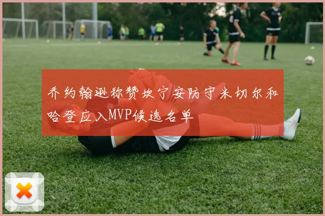 乔约翰逊称赞坎宁安防守米切尔和哈登应入MVP候选名单