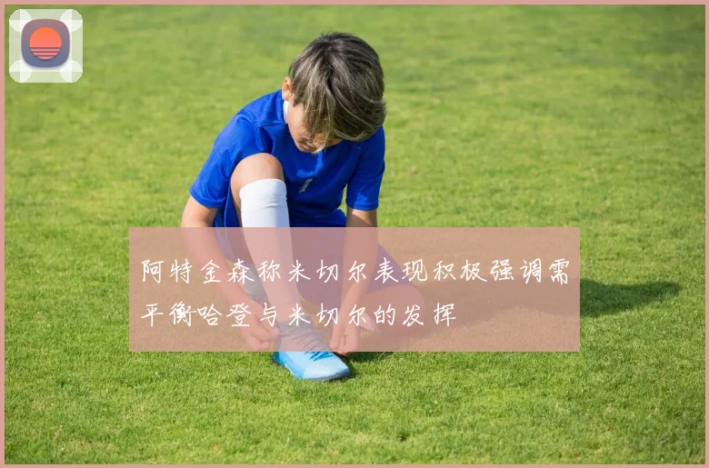 阿特金森称米切尔表现积极强调需平衡哈登与米切尔的发挥