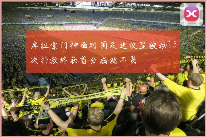 库拉索门神面对国足进攻显被动15次扑救终获首分成就不易