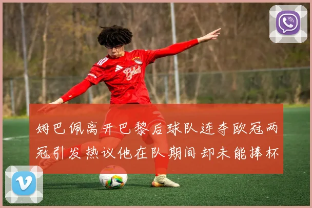 姆巴佩离开巴黎后球队连夺欧冠两冠引发热议他在队期间却未能捧杯