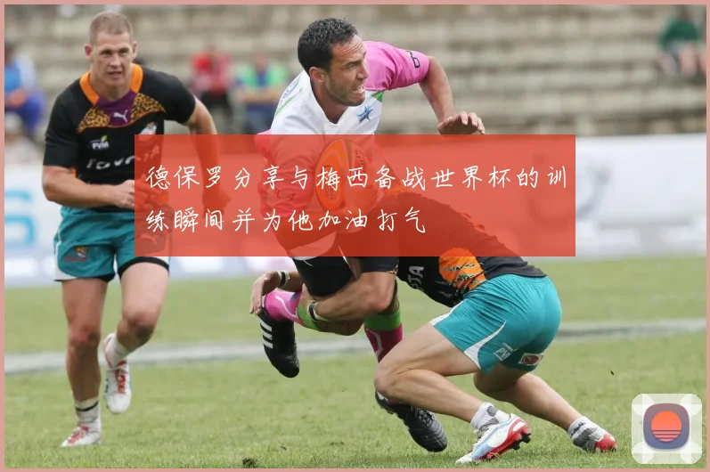 德保罗分享与梅西备战世界杯的训练瞬间并为他加油打气