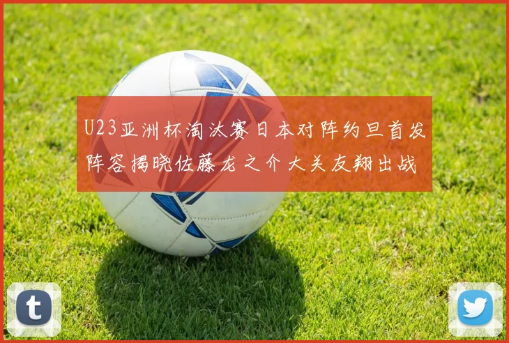 U23亚洲杯淘汰赛日本对阵约旦首发阵容揭晓佐藤龙之介大关友翔出战