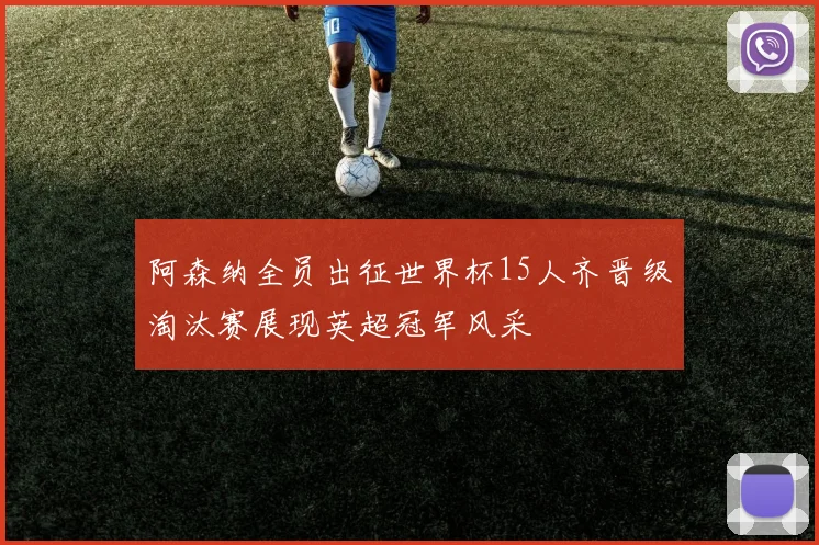 阿森纳全员出征世界杯15人齐晋级淘汰赛展现英超冠军风采