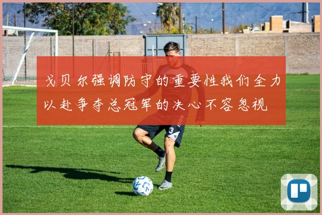 戈贝尔强调防守的重要性我们全力以赴争夺总冠军的决心不容忽视